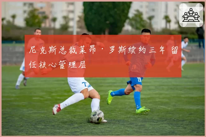 尼克斯总裁莱昂·罗斯续约三年 留任核心管理层