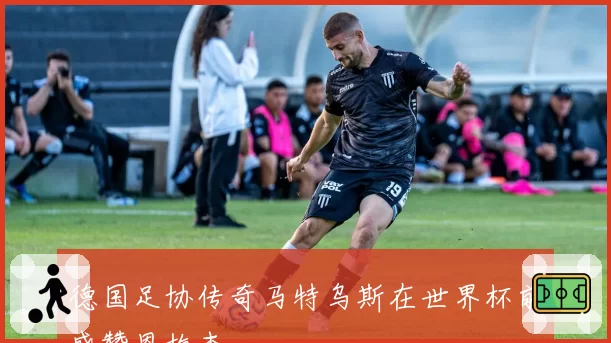 德国足协传奇马特乌斯在世界杯前盛赞恩梅查