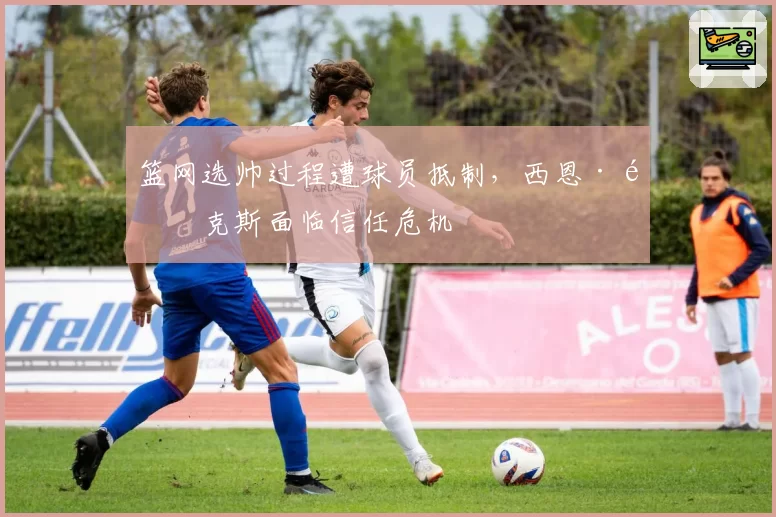 篮网选帅过程遭球员抵制，西恩·马克斯面临信任危机