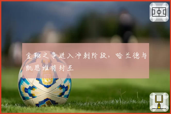 金靴之争进入冲刺阶段，哈兰德与凯恩谁将封王