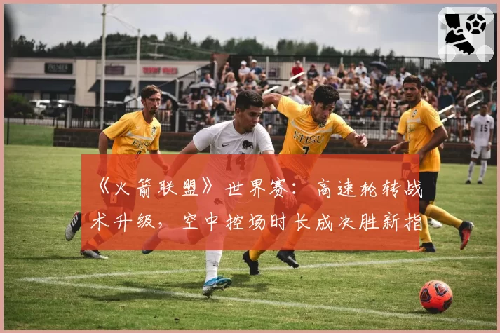 《火箭联盟》世界赛：高速轮转战术升级，空中控场时长成决胜新指标