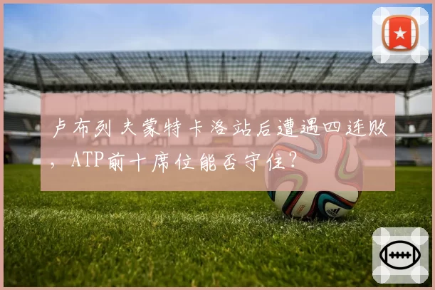 卢布列夫蒙特卡洛站后遭遇四连败，ATP前十席位能否守住？