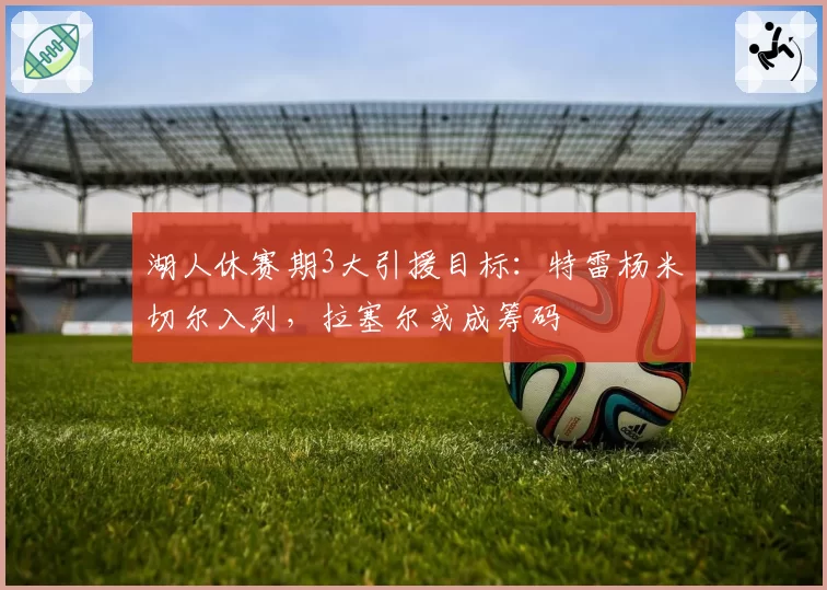 湖人休赛期3大引援目标：特雷杨米切尔入列，拉塞尔或成筹码