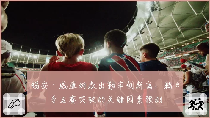 锡安·威廉姆森出勤率创新高，鹈鹕季后赛突破的关键因素预测