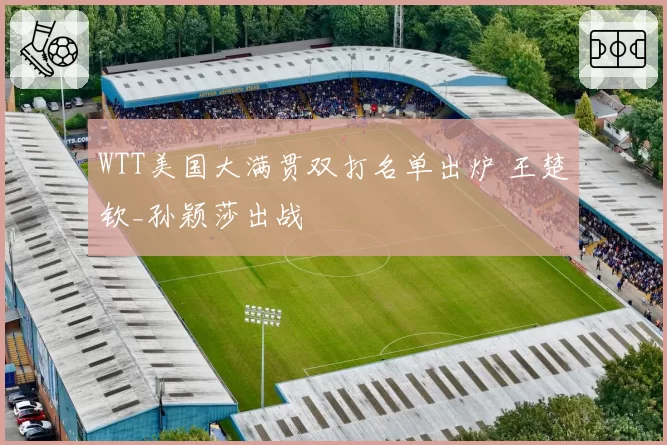 WTT美国大满贯双打名单出炉 王楚钦_孙颖莎出战