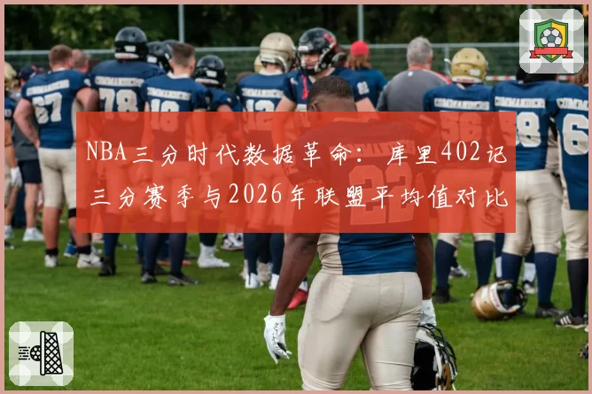NBA三分时代数据革命：库里402记三分赛季与2026年联盟平均值对比