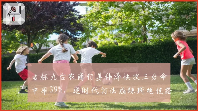 吉林九台农商行姜伟泽快攻三分命中率39%，逆时代打法成琼斯绝佳搭档