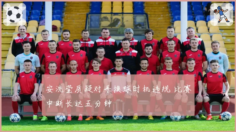安洗莹质疑对手换球时机违规 比赛中断长达五分钟