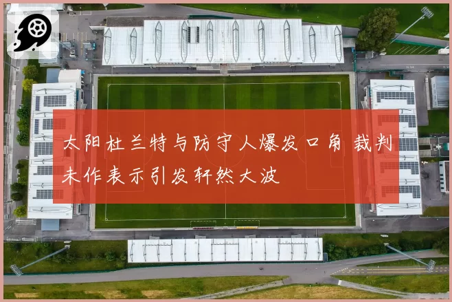 太阳杜兰特与防守人爆发口角 裁判未作表示引发轩然大波