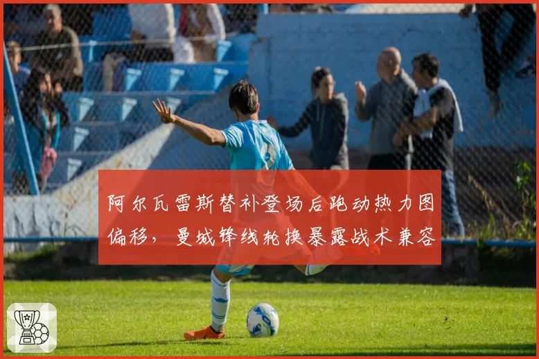 阿尔瓦雷斯替补登场后跑动热力图偏移，曼城锋线轮换暴露战术兼容问题