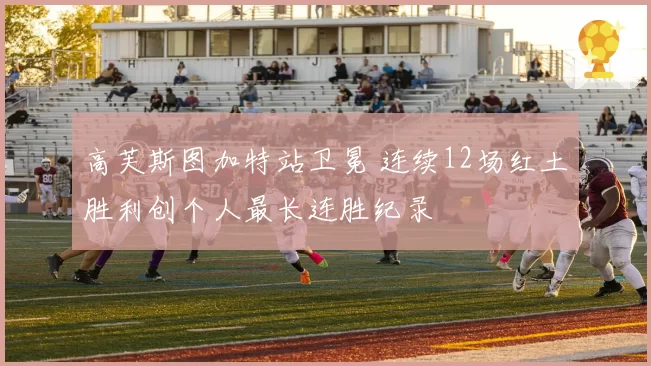 高芙斯图加特站卫冕 连续12场红土胜利创个人最长连胜纪录
