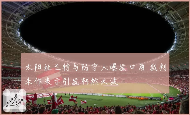 太阳杜兰特与防守人爆发口角 裁判未作表示引发轩然大波