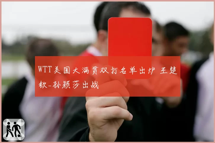 WTT美国大满贯双打名单出炉 王楚钦_孙颖莎出战