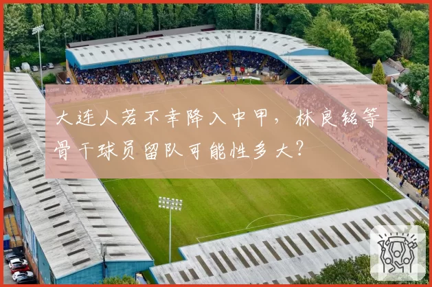 大连人若不幸降入中甲，林良铭等骨干球员留队可能性多大？