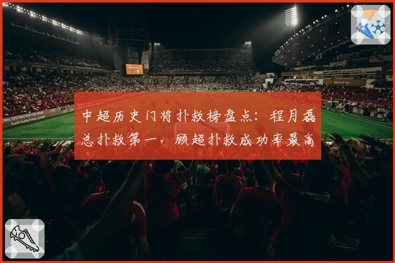 中超历史门将扑救榜盘点：程月磊总扑救第一，顾超扑救成功率最高