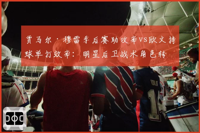 贾马尔·穆雷季后赛助攻率vs欧文持球单打效率:明星后卫战术角色转变