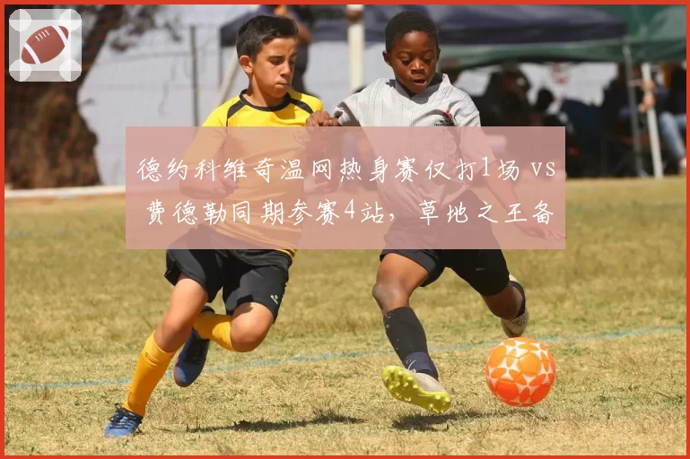 德约科维奇温网热身赛仅打1场 vs 费德勒同期参赛4站，草地之王备战策略为何截然不同？