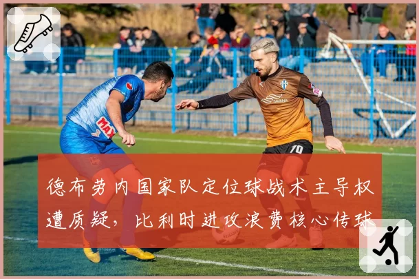 德布劳内国家队定位球战术主导权遭质疑，比利时进攻浪费核心传球天赋