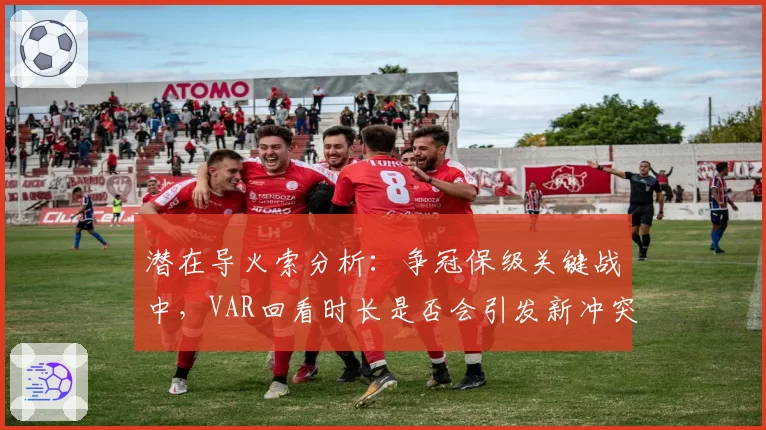 潜在导火索分析：争冠保级关键战中，VAR回看时长是否会引发新冲突？