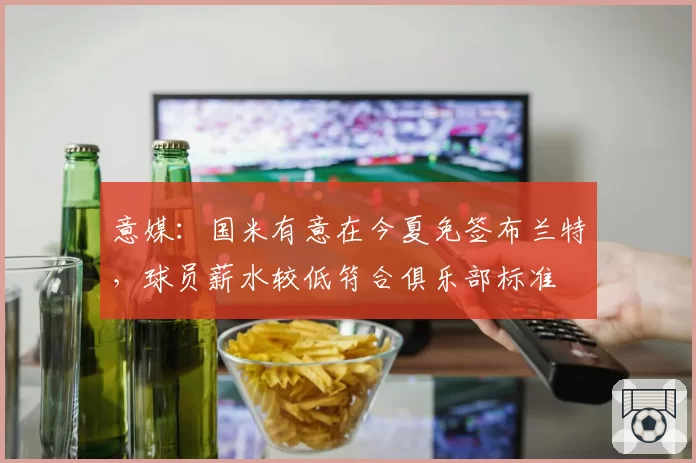 意媒：国米有意在今夏免签布兰特，球员薪水较低符合俱乐部标准