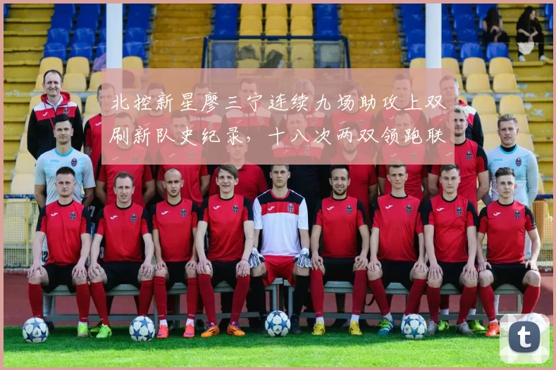北控新星廖三宁连续九场助攻上双刷新队史纪录，十八次两双领跑联盟后场新锐