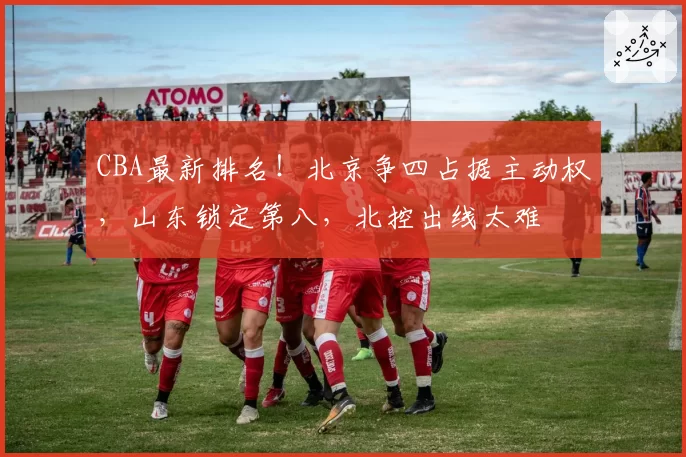 CBA最新排名！北京争四占据主动权，山东锁定第八，北控出线太难
