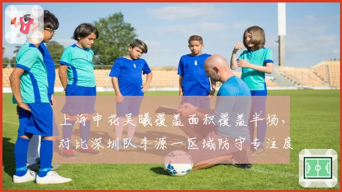 上海申花吴曦覆盖面积覆盖半场，对比深圳队李源一区域防守专注度分高下