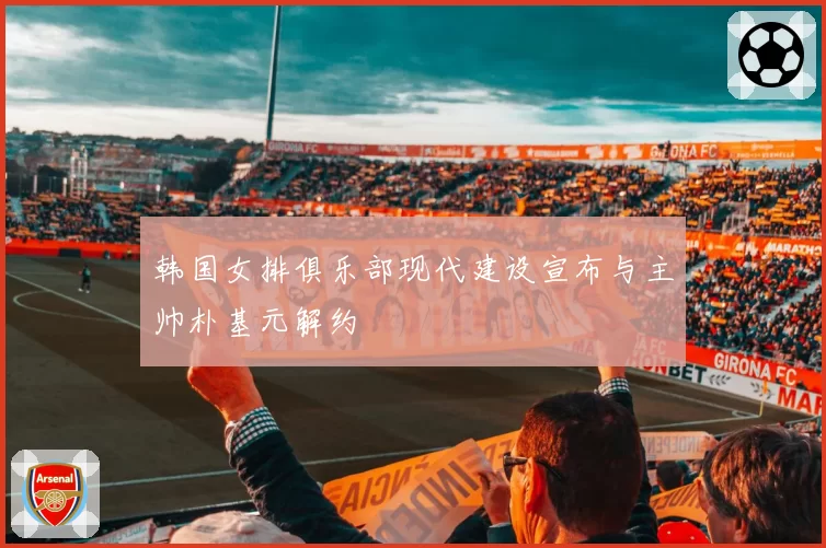 韩国女排俱乐部现代建设宣布与主帅朴基元解约