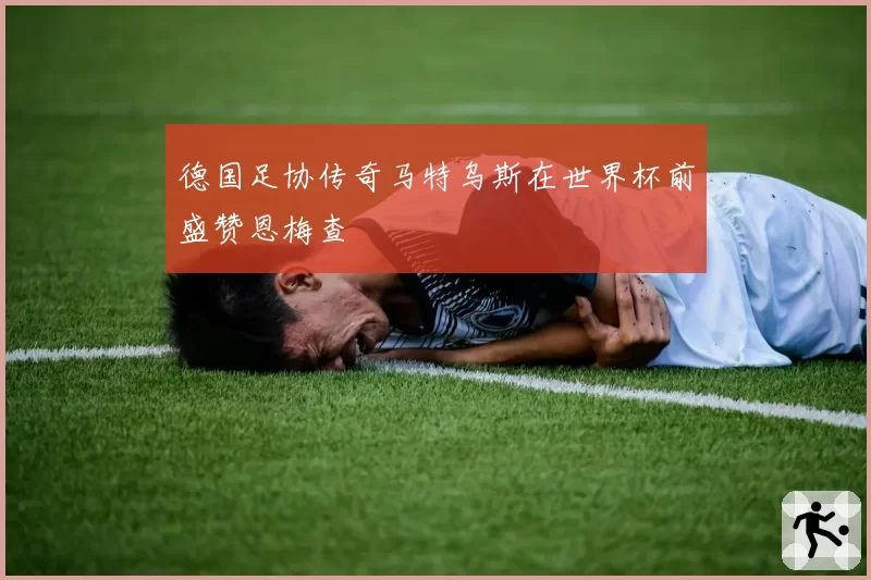 德国足协传奇马特乌斯在世界杯前盛赞恩梅查