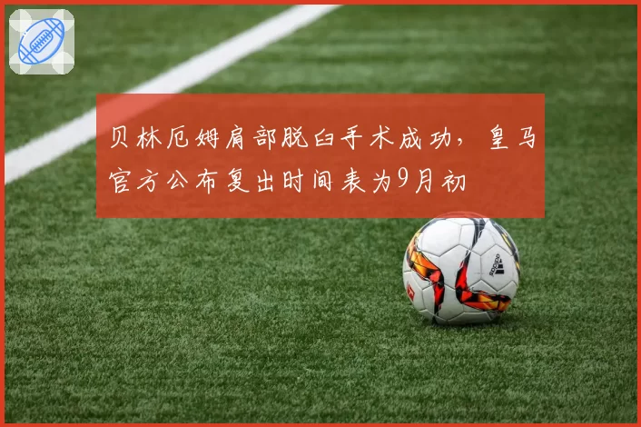 贝林厄姆肩部脱臼手术成功，皇马官方公布复出时间表为9月初