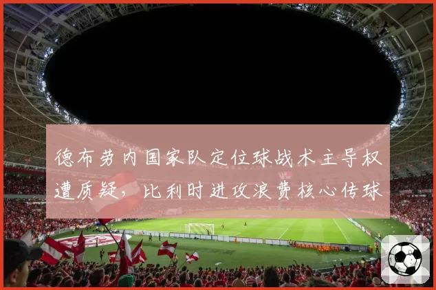 德布劳内国家队定位球战术主导权遭质疑，比利时进攻浪费核心传球天赋