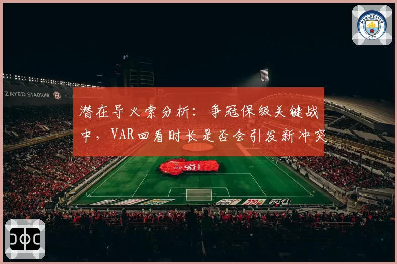 潜在导火索分析：争冠保级关键战中，VAR回看时长是否会引发新冲突？