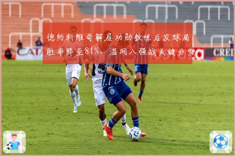 德约科维奇解雇功勋教练后发球局胜率降至81%，温网八强战关键分失手暴露调整阵痛期