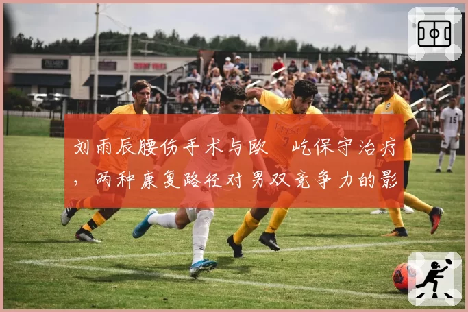 刘雨辰腰伤手术与欧烜屹保守治疗，两种康复路径对男双竞争力的影响