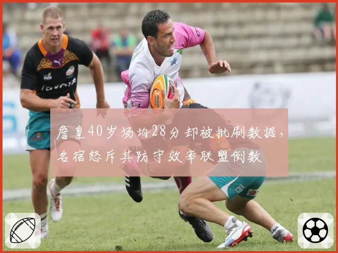 詹皇40岁场均28分却被批刷数据，名宿怒斥其防守效率联盟倒数
