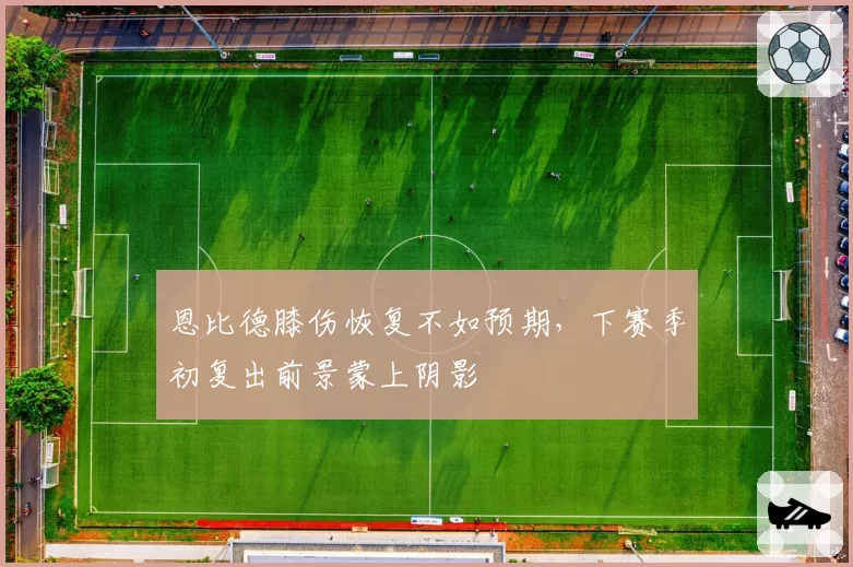 恩比德膝伤恢复不如预期，下赛季初复出前景蒙上阴影