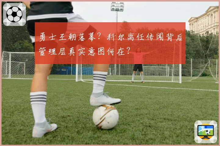 勇士王朝落幕？科尔离任传闻背后管理层真实意图何在？