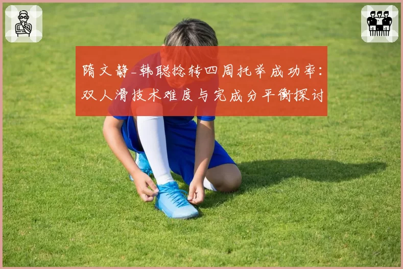 隋文静_韩聪捻转四周托举成功率：双人滑技术难度与完成分平衡探讨