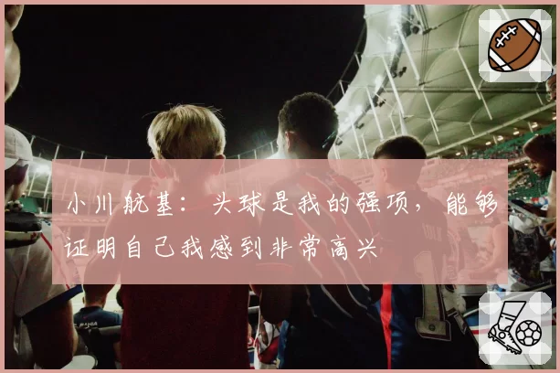 小川航基：头球是我的强项，能够证明自己我感到非常高兴
