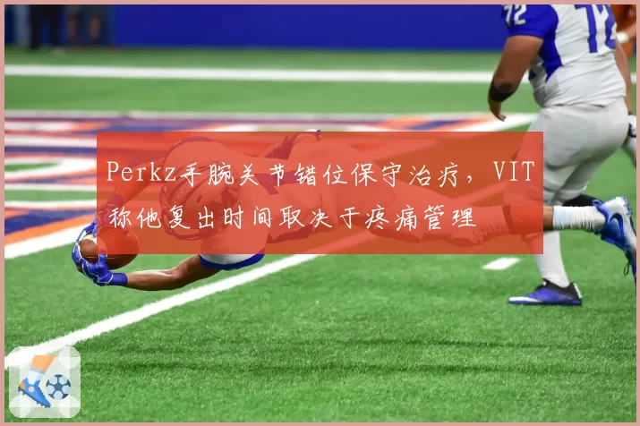 Perkz手腕关节错位保守治疗，VIT称他复出时间取决于疼痛管理