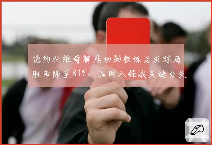 德约科维奇解雇功勋教练后发球局胜率降至81%，温网八强战关键分失手暴露调整阵痛期