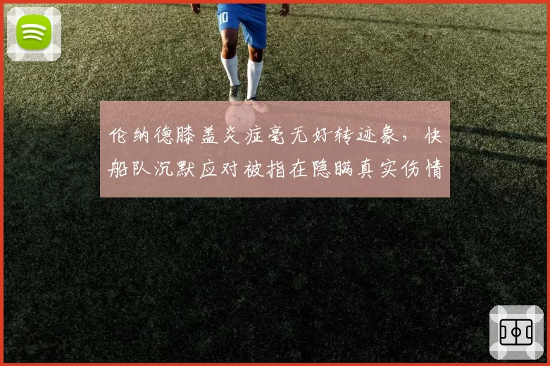 伦纳德膝盖炎症毫无好转迹象，快船队沉默应对被指在隐瞒真实伤情