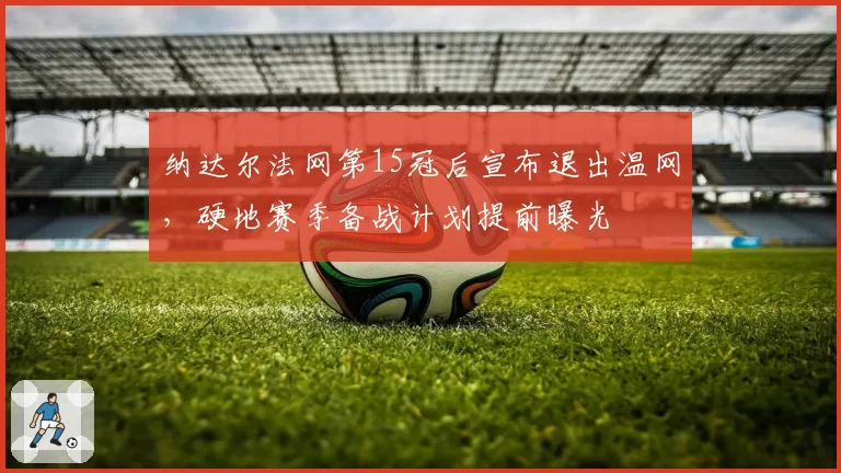 纳达尔法网第15冠后宣布退出温网，硬地赛季备战计划提前曝光