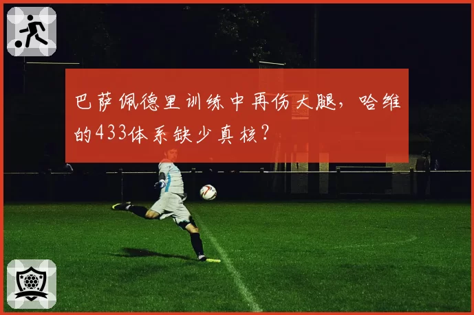 巴萨佩德里训练中再伤大腿，哈维的433体系缺少真核？