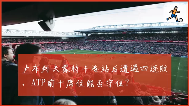 卢布列夫蒙特卡洛站后遭遇四连败，ATP前十席位能否守住？